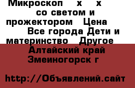 Микроскоп 100х-750х zoom, со светом и прожектором › Цена ­ 1 990 - Все города Дети и материнство » Другое   . Алтайский край,Змеиногорск г.